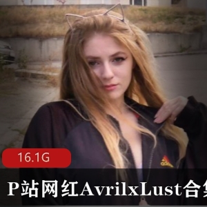 喜欢P站网红AvrilxLust的粉丝来说，这个合集绝对不容错过！